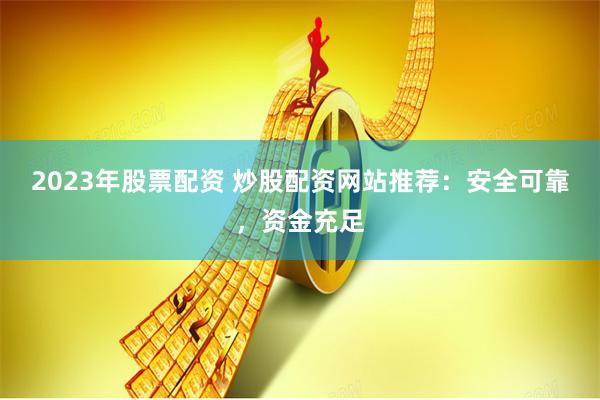 2023年股票配资 炒股配资网站推荐：安全可靠，资金充足