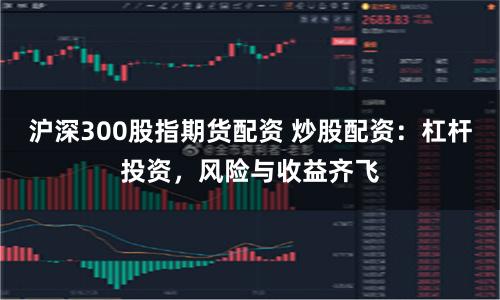 沪深300股指期货配资 炒股配资：杠杆投资，风险与收益齐飞
