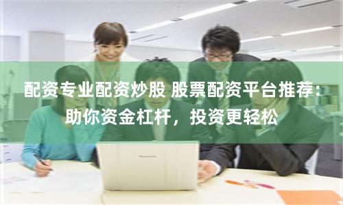 配资专业配资炒股 股票配资平台推荐：助你资金杠杆，投资更轻松
