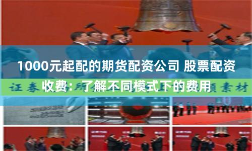 1000元起配的期货配资公司 股票配资收费：了解不同模式下的费用