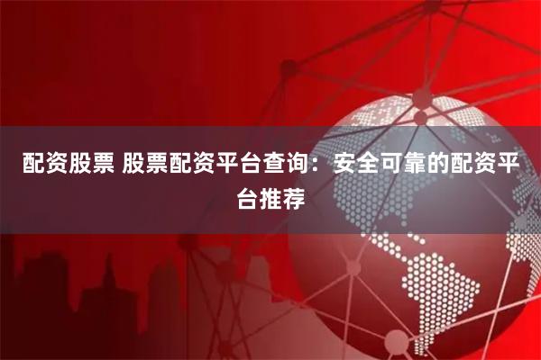 配资股票 股票配资平台查询：安全可靠的配资平台推荐