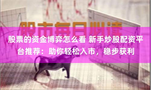 股票的资金博弈怎么看 新手炒股配资平台推荐：助你轻松入市，稳步获利