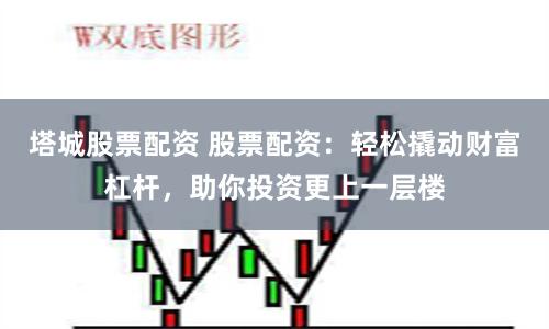 塔城股票配资 股票配资：轻松撬动财富杠杆，助你投资更上一层楼