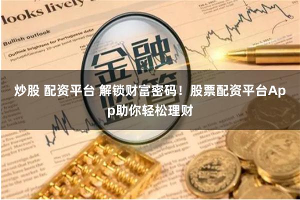 炒股 配资平台 解锁财富密码！股票配资平台App助你轻松理财