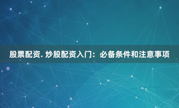 股票配资. 炒股配资入门：必备条件和注意事项