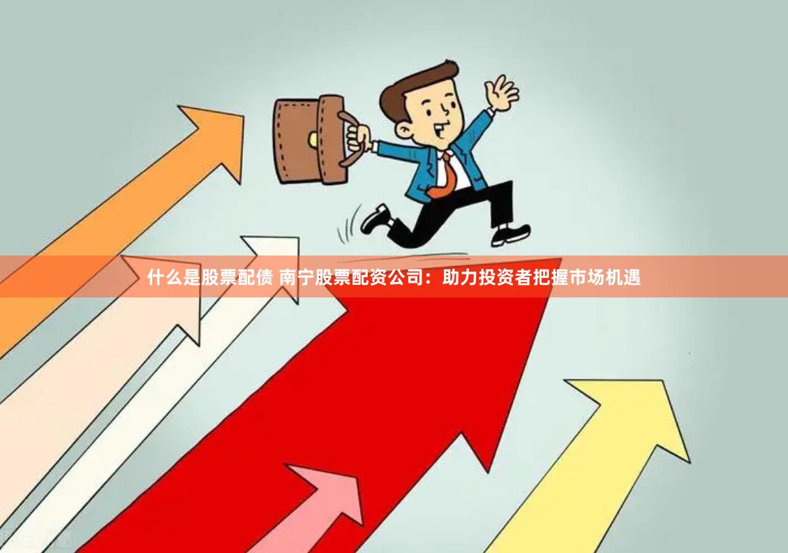 什么是股票配债 南宁股票配资公司：助力投资者把握市场机遇