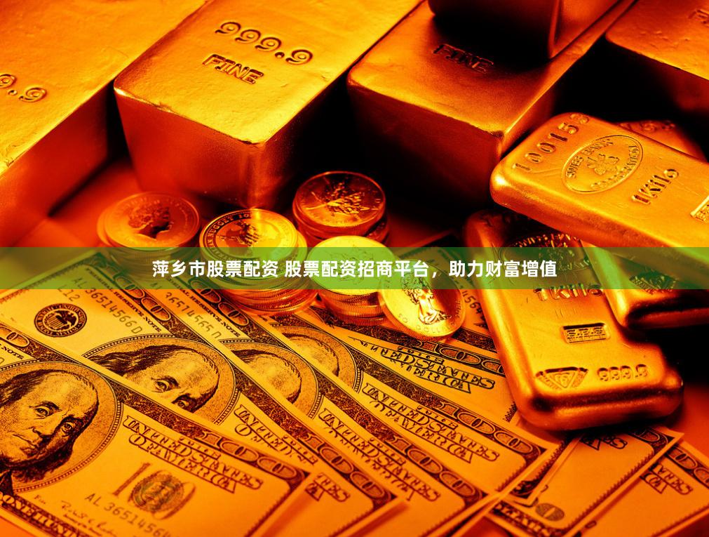 萍乡市股票配资 股票配资招商平台，助力财富增值