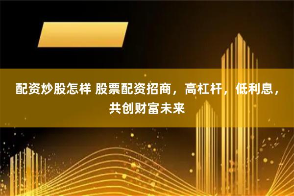 配资炒股怎样 股票配资招商，高杠杆，低利息，共创财富未来