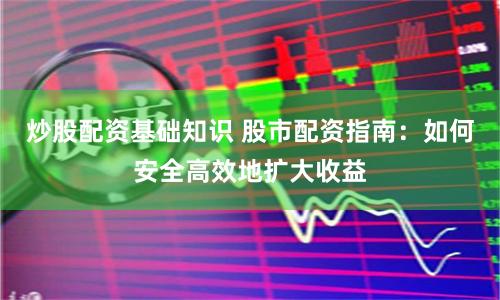 炒股配资基础知识 股市配资指南：如何安全高效地扩大收益