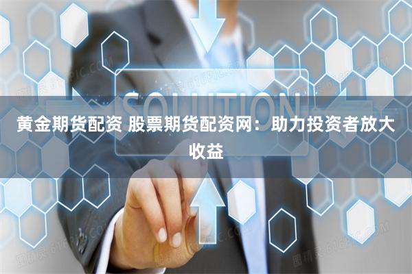 黄金期货配资 股票期货配资网：助力投资者放大收益