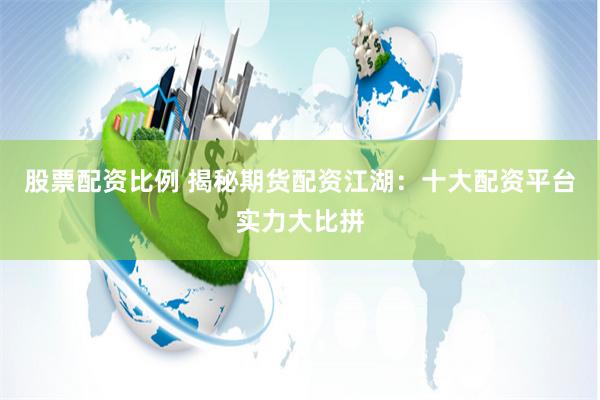 股票配资比例 揭秘期货配资江湖：十大配资平台实力大比拼