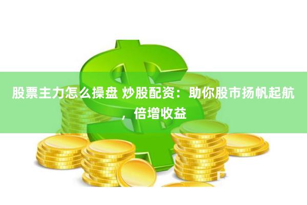 股票主力怎么操盘 炒股配资：助你股市扬帆起航，倍增收益