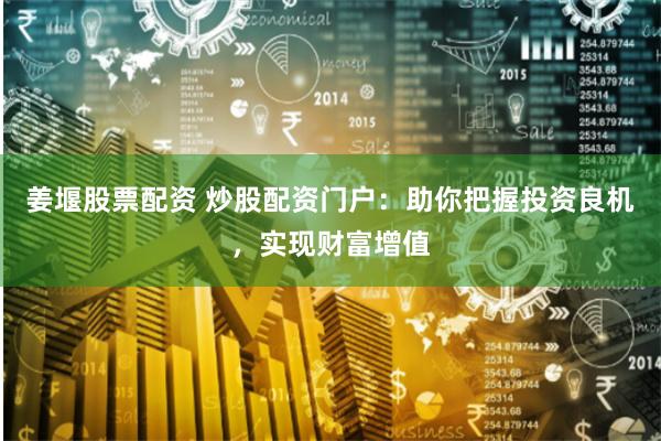 姜堰股票配资 炒股配资门户：助你把握投资良机，实现财富增值