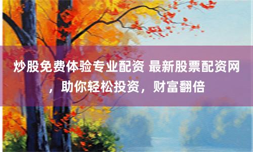 炒股免费体验专业配资 最新股票配资网，助你轻松投资，财富翻倍