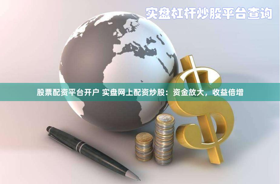 股票配资平台开户 实盘网上配资炒股：资金放大，收益倍增