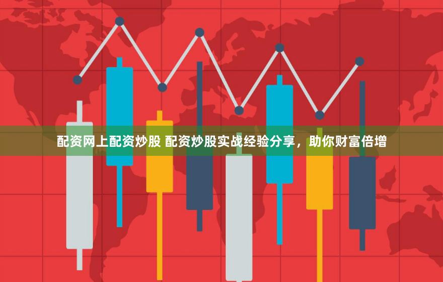 配资网上配资炒股 配资炒股实战经验分享，助你财富倍增