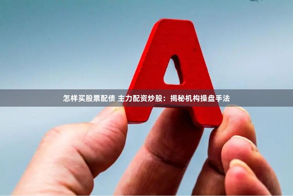 怎样买股票配债 主力配资炒股：揭秘机构操盘手法