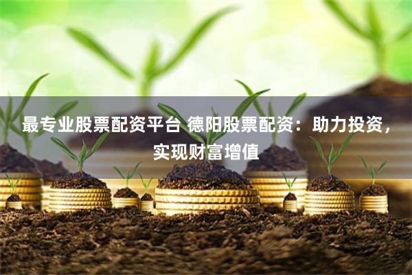 最专业股票配资平台 德阳股票配资：助力投资，实现财富增值