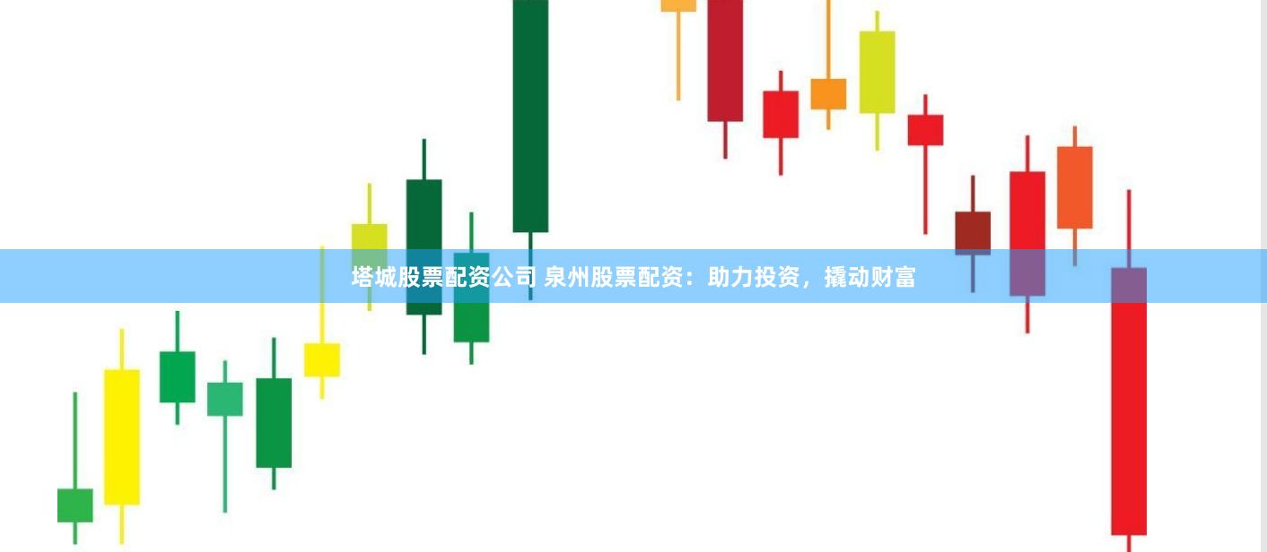塔城股票配资公司 泉州股票配资：助力投资，撬动财富