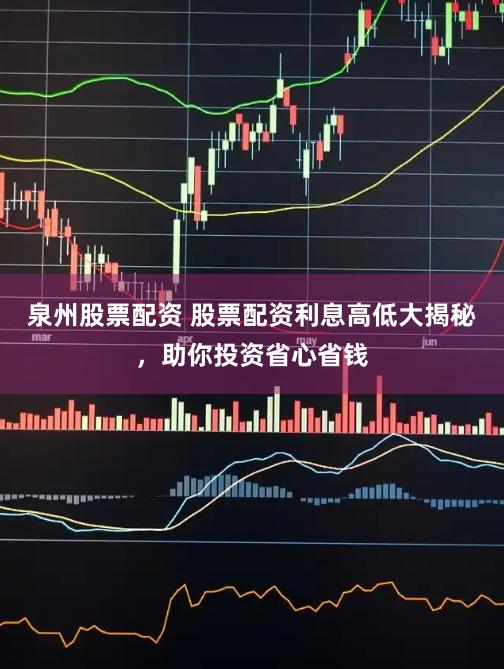 泉州股票配资 股票配资利息高低大揭秘，助你投资省心省钱