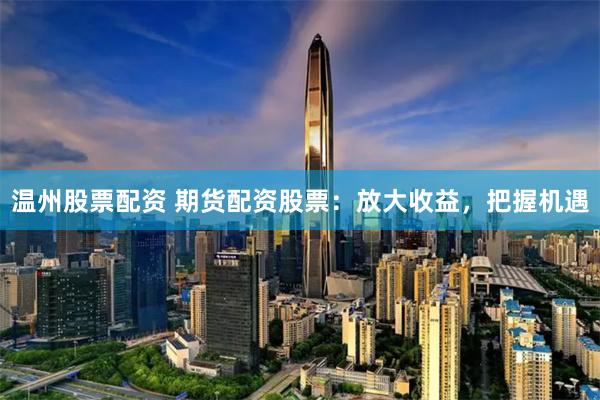 温州股票配资 期货配资股票：放大收益，把握机遇