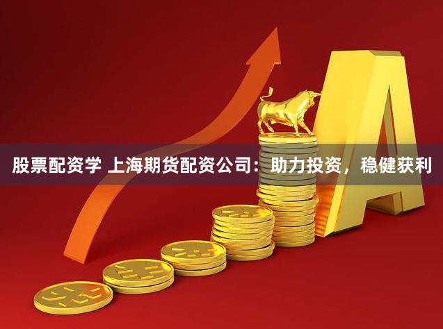 股票配资学 上海期货配资公司：助力投资，稳健获利