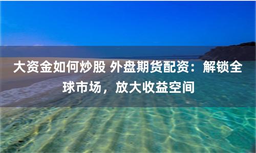 大资金如何炒股 外盘期货配资：解锁全球市场，放大收益空间