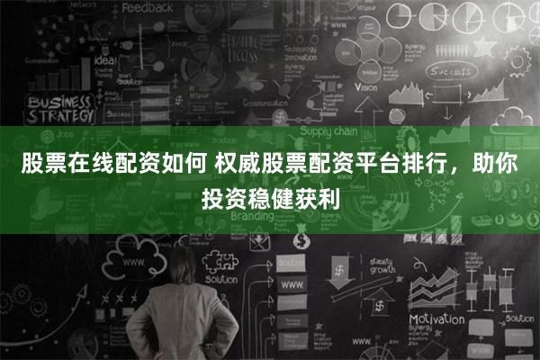 股票在线配资如何 权威股票配资平台排行，助你投资稳健获利
