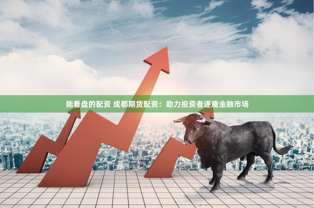能看盘的配资 成都期货配资：助力投资者逐鹿金融市场