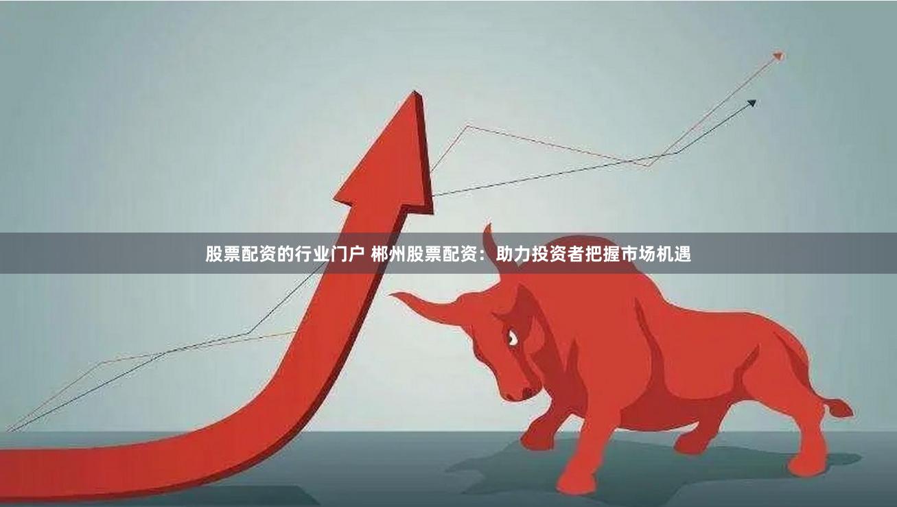 股票配资的行业门户 郴州股票配资：助力投资者把握市场机遇
