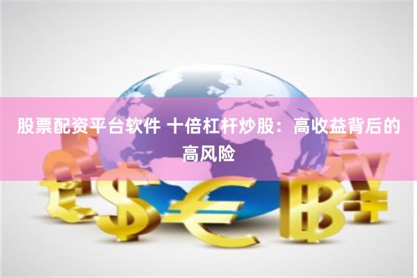 股票配资平台软件 十倍杠杆炒股：高收益背后的高风险