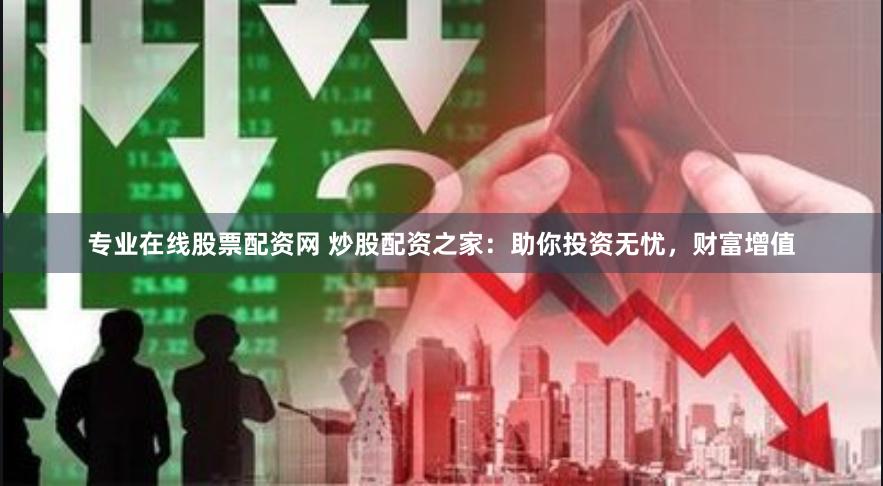 专业在线股票配资网 炒股配资之家：助你投资无忧，财富增值