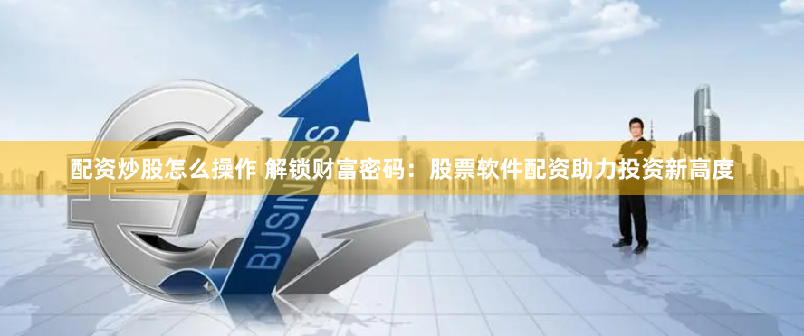 配资炒股怎么操作 解锁财富密码：股票软件配资助力投资新高度