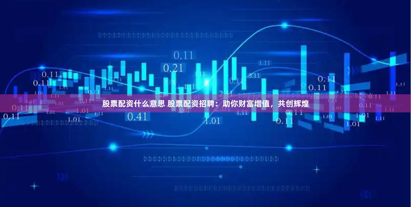股票配资什么意思 股票配资招聘：助你财富增值，共创辉煌