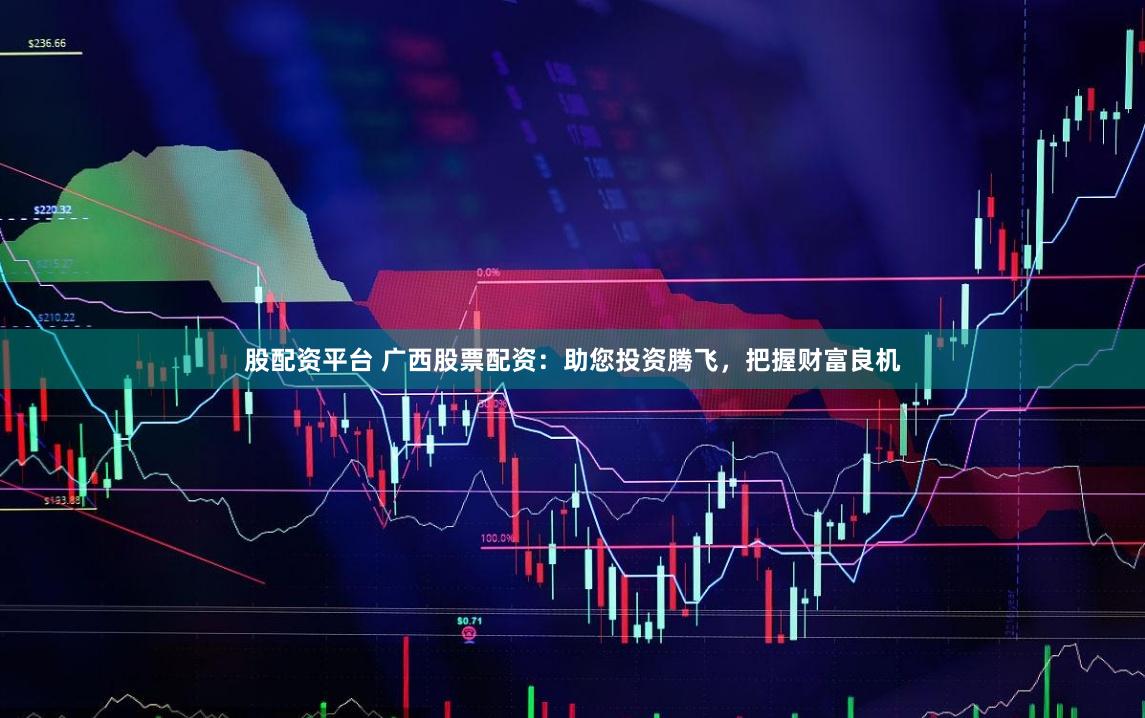 股配资平台 广西股票配资：助您投资腾飞，把握财富良机