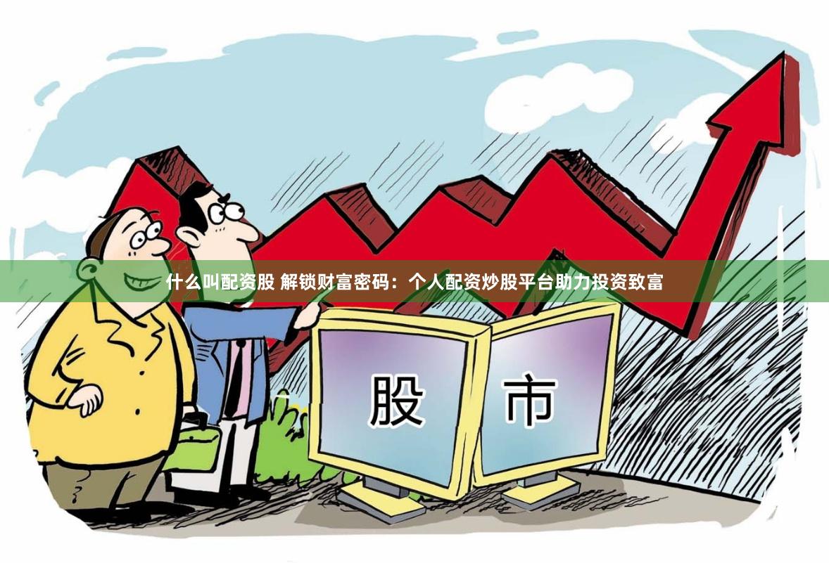 什么叫配资股 解锁财富密码：个人配资炒股平台助力投资致富