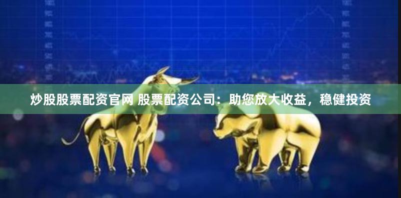 炒股股票配资官网 股票配资公司：助您放大收益，稳健投资