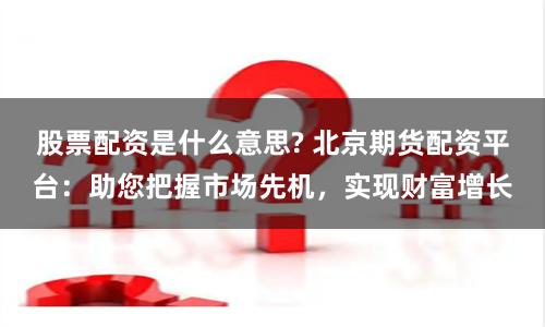 股票配资是什么意思? 北京期货配资平台：助您把握市场先机，实现财富增长