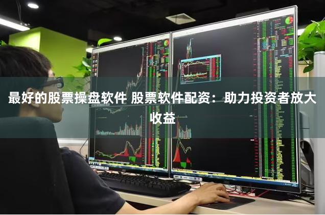 最好的股票操盘软件 股票软件配资：助力投资者放大收益
