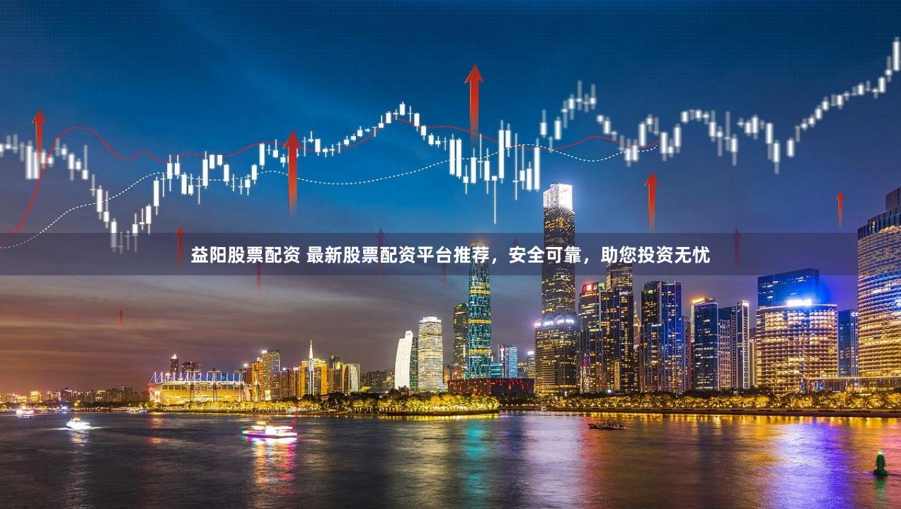 益阳股票配资 最新股票配资平台推荐，安全可靠，助您投资无忧