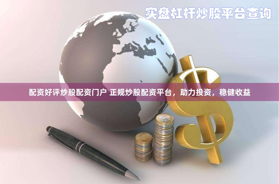 配资好评炒股配资门户 正规炒股配资平台，助力投资，稳健收益