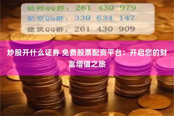 炒股开什么证券 免费股票配资平台：开启您的财富增值之旅