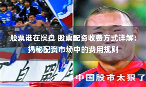 股票谁在操盘 股票配资收费方式详解：揭秘配资市场中的费用规则