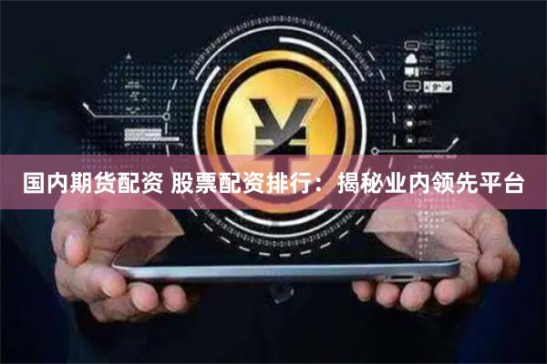 国内期货配资 股票配资排行：揭秘业内领先平台