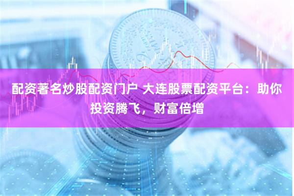 配资著名炒股配资门户 大连股票配资平台：助你投资腾飞，财富倍增