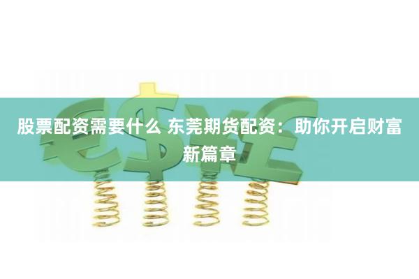 股票配资需要什么 东莞期货配资：助你开启财富新篇章
