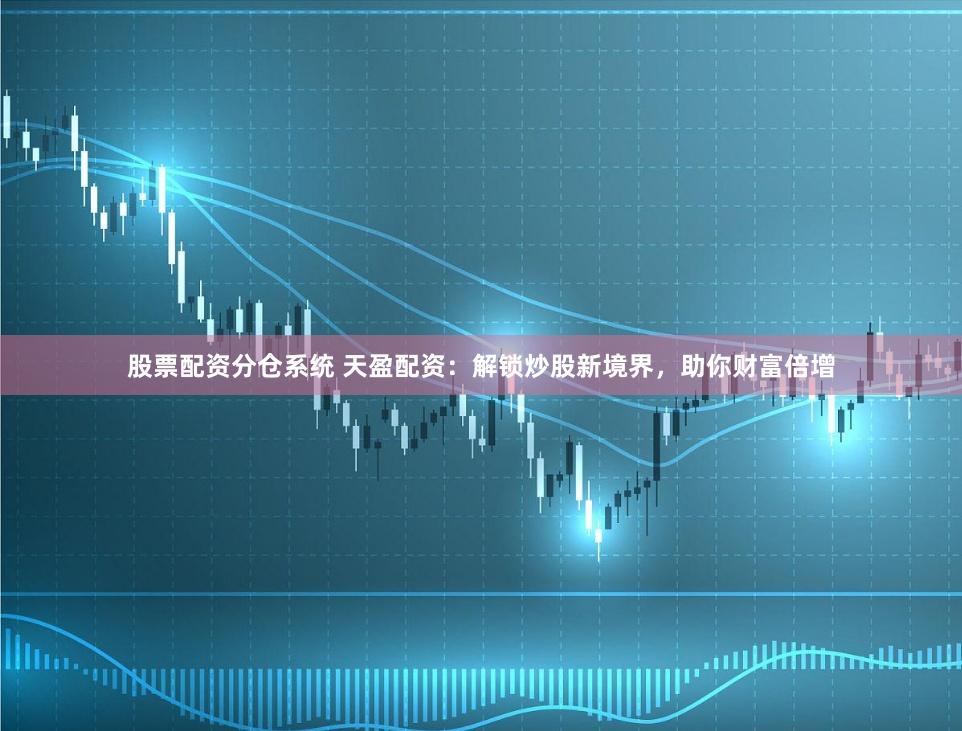 股票配资分仓系统 天盈配资：解锁炒股新境界，助你财富倍增