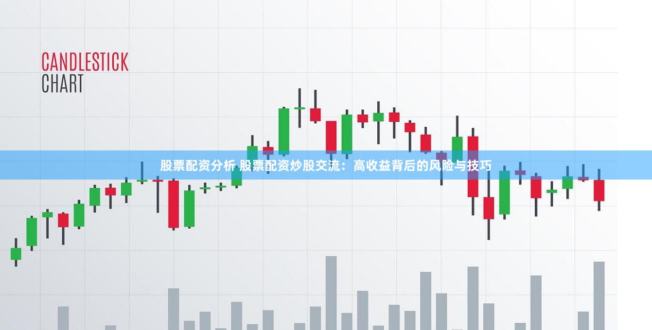 股票配资分析 股票配资炒股交流：高收益背后的风险与技巧