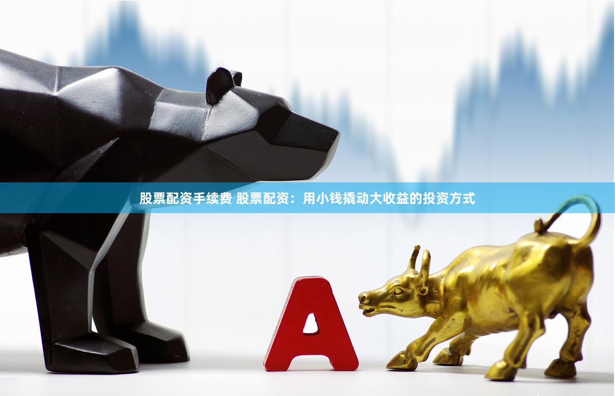 股票配资手续费 股票配资：用小钱撬动大收益的投资方式
