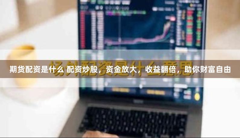 期货配资是什么 配资炒股，资金放大，收益翻倍，助你财富自由